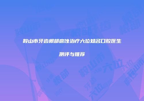 鞍山市牙齿根部腐蚀治疗六位知名口腔医生测评与推荐