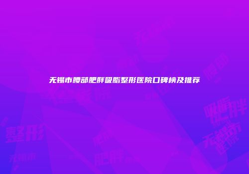 无锡市腰部肥胖吸脂整形医院口碑榜及推荐