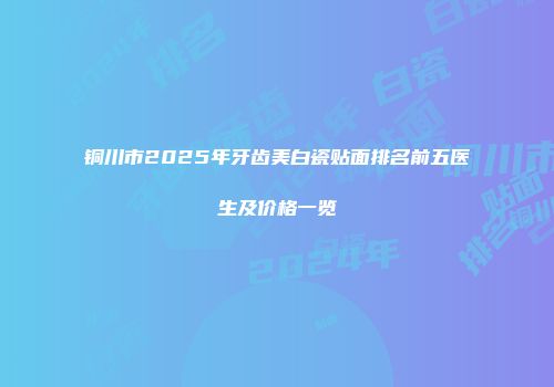 铜川市2025年牙齿美白瓷贴面排名前五医生及价格一览