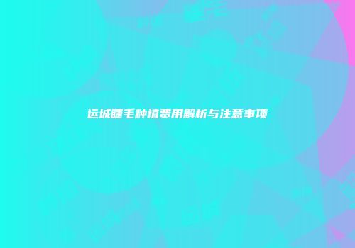 运城睫毛种植费用解析与注意事项