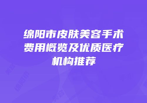 绵阳市皮肤美容手术费用概览及优质医疗机构推荐