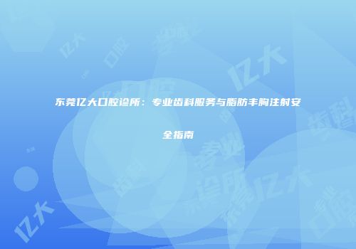 东莞亿大口腔诊所：专业齿科服务与脂肪丰胸注射安全指南