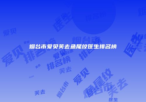 烟台市爱贝芙去鱼尾纹医生排名榜