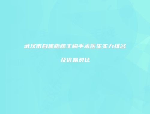 武汉市自体脂肪丰胸手术医生实力排名及价格对比