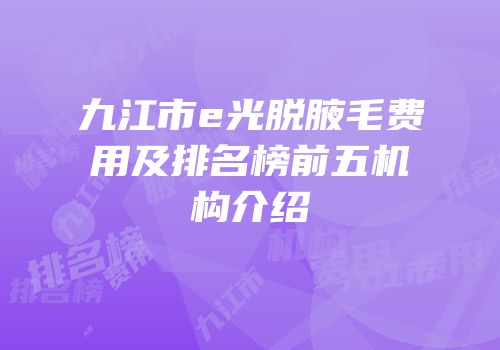 九江市e光脱腋毛费用及排名榜前五机构介绍