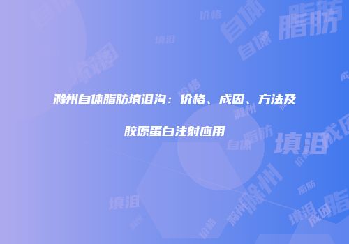 滁州自体脂肪填泪沟：价格、成因、方法及胶原蛋白注射应用