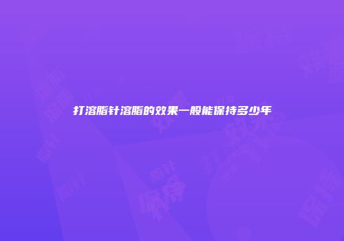 打溶脂针溶脂的效果一般能保持多少年