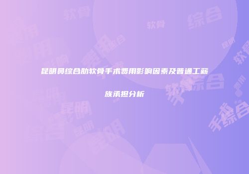 昆明鼻综合肋软骨手术费用影响因素及普通工薪族承担分析