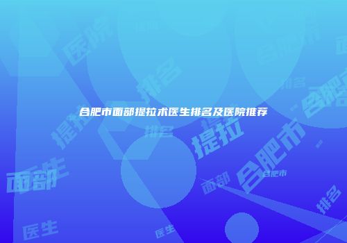 合肥市面部提拉术医生排名及医院推荐