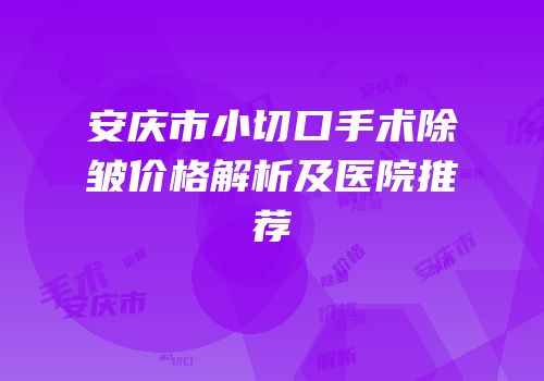 安庆市小切口手术除皱价格解析及医院推荐