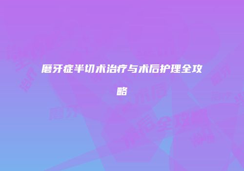 磨牙症半切术治疗与术后护理全攻略