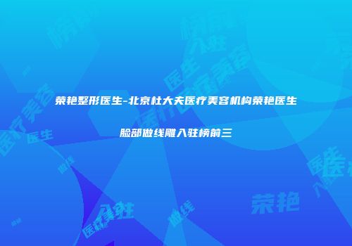 荣艳整形医生-北京杜大夫医疗美容机构荣艳医生脸部做线雕入驻榜前三