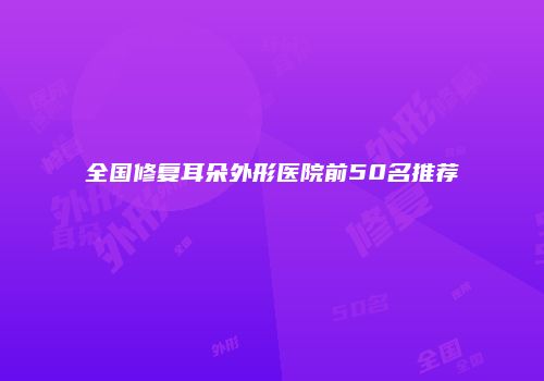 全国修复耳朵外形医院前50名推荐