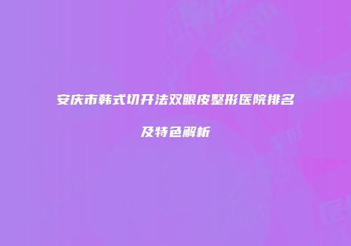 安庆市韩式切开法双眼皮整形医院排名及特色解析