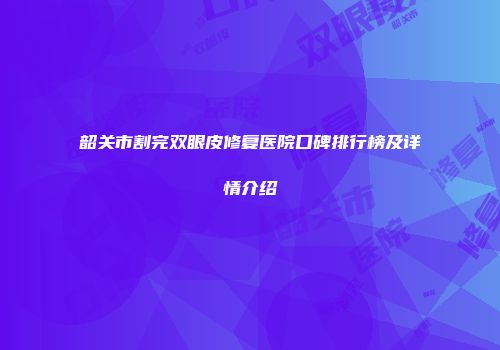 韶关市割完双眼皮修复医院口碑排行榜及详情介绍
