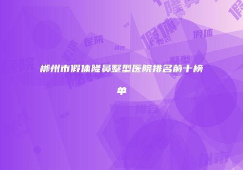 郴州市假体隆鼻整型医院排名前十榜单