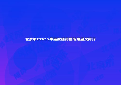北京市2025年硅胶隆鼻医院排名及简介