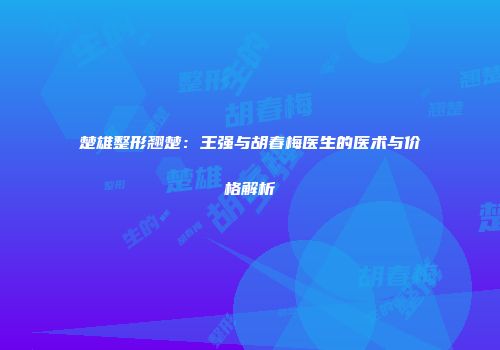 楚雄整形翘楚：王强与胡春梅医生的医术与价格解析