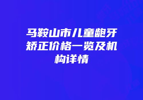 马鞍山市儿童龅牙矫正价格一览及机构详情