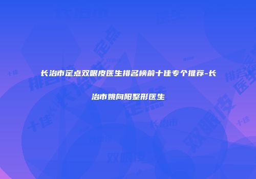长治市定点双眼皮医生排名榜前十佳专个推荐-长治市姚向阳整形医生