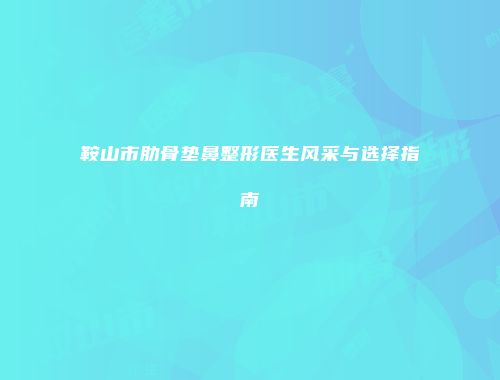 鞍山市肋骨垫鼻整形医生风采与选择指南