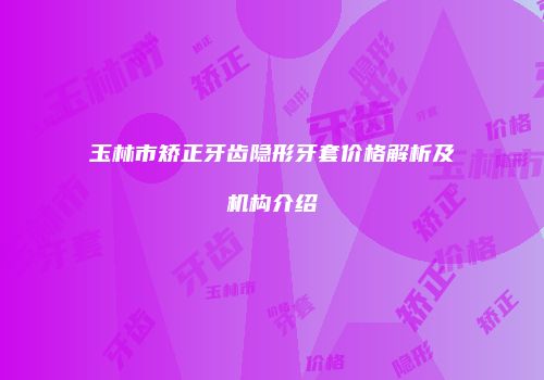 玉林市矫正牙齿隐形牙套价格解析及机构介绍