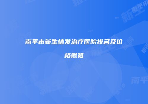 南平市新生植发治疗医院排名及价格概览