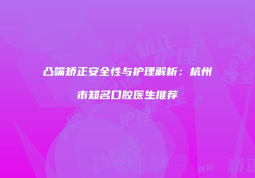 凸嘴矫正安全性与护理解析：杭州市知名口腔医生推荐