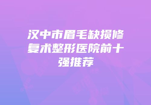 汉中市眉毛缺损修复术整形医院前十强推荐
