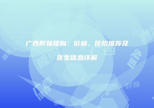 广西胖妹隆胸：价格、医院推荐及医生信息详解