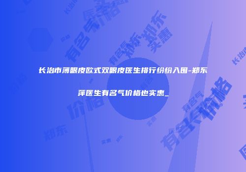 长治市薄眼皮欧式双眼皮医生排行纷纷入围-郑东萍医生有名气价格也实惠_