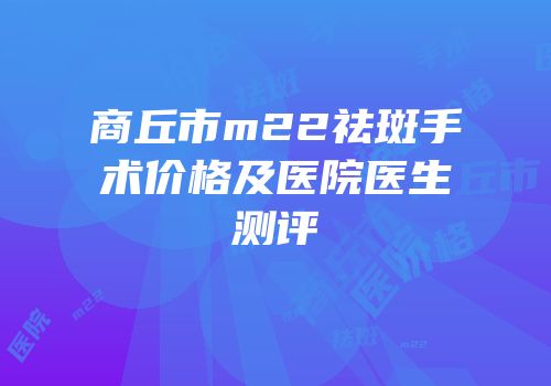 商丘市m22祛斑手术价格及医院医生测评