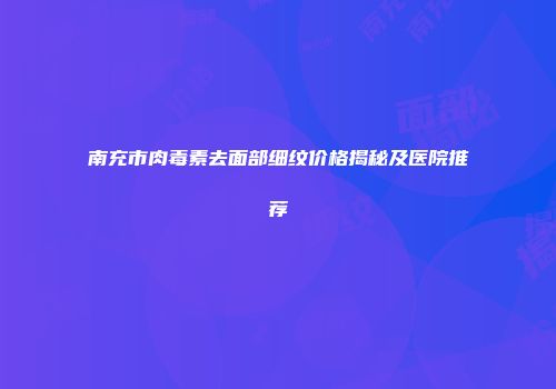 南充市肉毒素去面部细纹价格揭秘及医院推荐