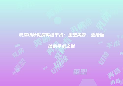 乳房切除乳房再造手术：重塑美丽，重拾自信的手术之道