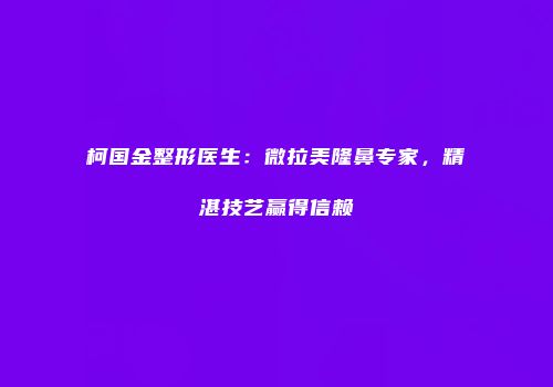 柯国金整形医生：微拉美隆鼻专家，精湛技艺赢得信赖