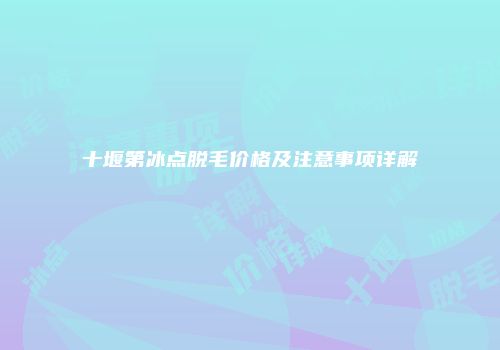 十堰第冰点脱毛价格及注意事项详解