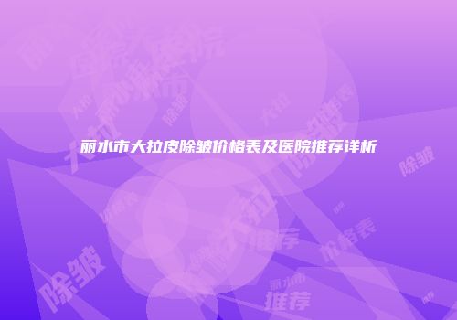 丽水市大拉皮除皱价格表及医院推荐详析
