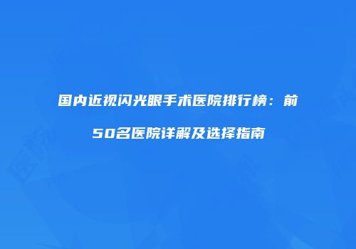 国内近视闪光眼手术医院排行榜：前50名医院详解及选择指南