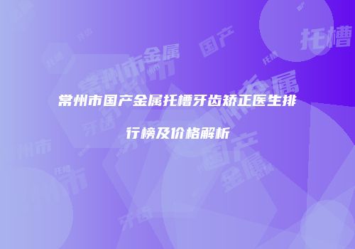 常州市国产金属托槽牙齿矫正医生排行榜及价格解析
