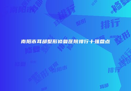 南阳市耳部整形修复医院排行十强盘点