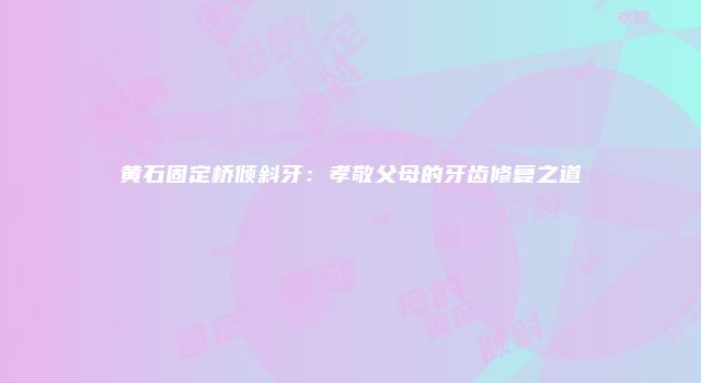 黄石固定桥倾斜牙：孝敬父母的牙齿修复之道