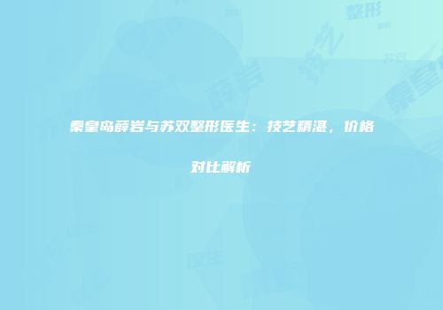 秦皇岛薛岩与苏双整形医生：技艺精湛，价格对比解析