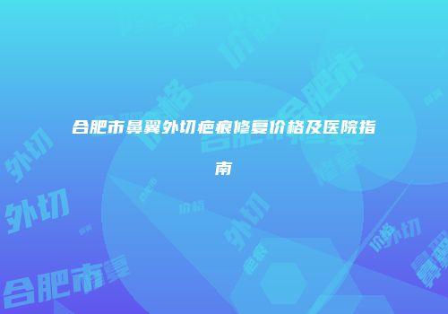 合肥市鼻翼外切疤痕修复价格及医院指南