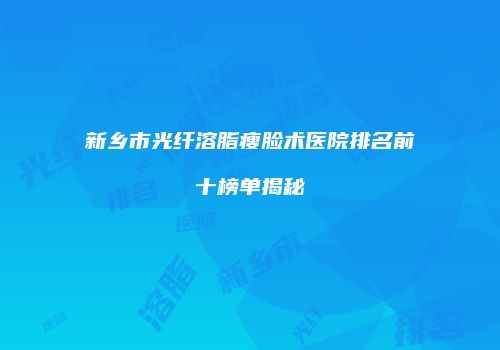 新乡市光纤溶脂瘦脸术医院排名前十榜单揭秘
