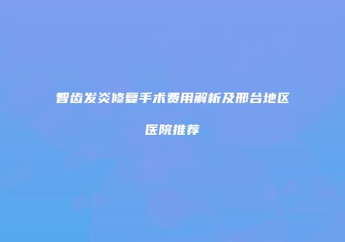 智齿发炎修复手术费用解析及邢台地区医院推荐