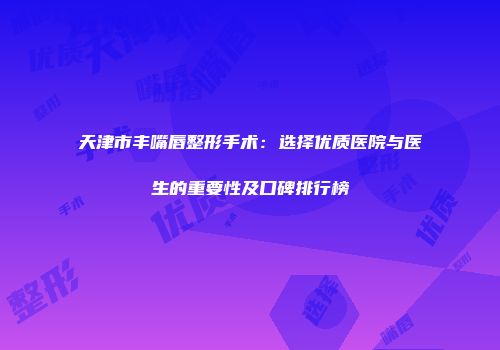 天津市丰嘴唇整形手术：选择优质医院与医生的重要性及口碑排行榜