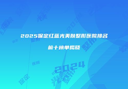 2025保定红蓝光美肤整形医院排名前十榜单揭晓