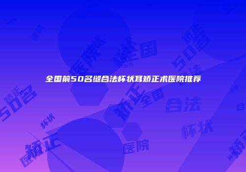 全国前50名缝合法杯状耳矫正术医院推荐