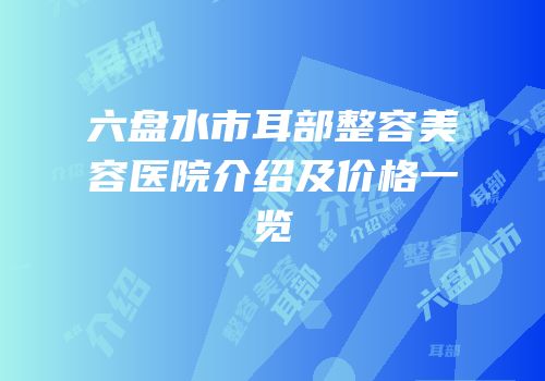 六盘水市耳部整容美容医院介绍及价格一览
