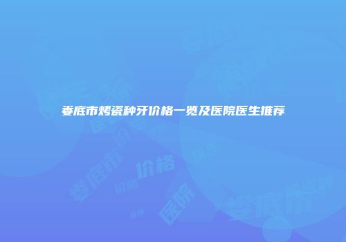 娄底市烤瓷种牙价格一览及医院医生推荐